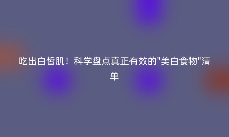 吃出白皙肌!科學盤點真正有效的