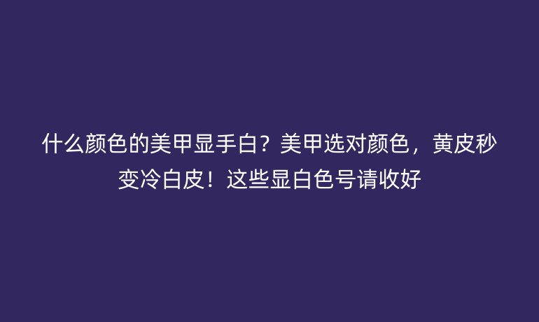 什么顏色的美甲顯手白?美甲選對(duì)顏色,黃皮秒變冷白皮!這些顯白色號(hào)請(qǐng)收好