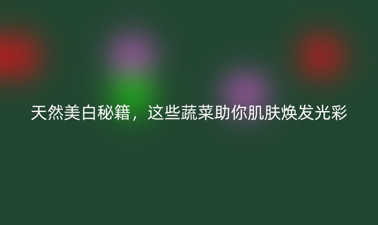 天然美白秘籍，這些蔬菜助你肌膚煥發(fā)光彩