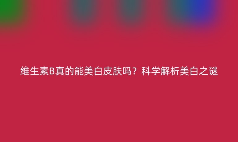維生素B真的能美白皮膚嗎？科學(xué)解析美白之謎