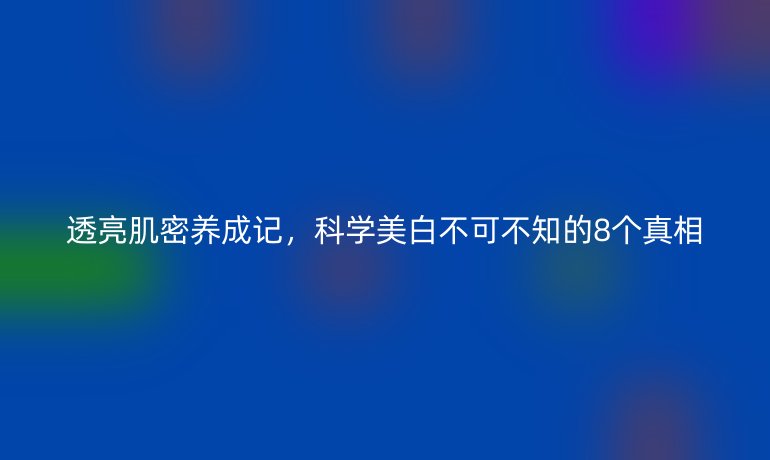 透亮肌密養(yǎng)成記,科學(xué)美白不可不知的8個(gè)真相