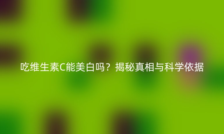 吃維生素C能美白嗎？揭秘真相與科學(xué)依據(jù)