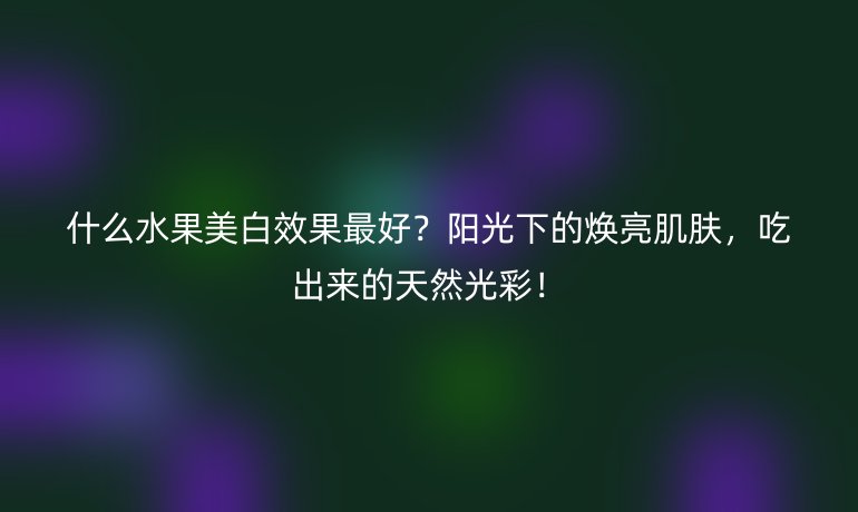 什么水果美白效果最好?陽(yáng)光下的煥亮肌膚,吃出來的天然光彩!
