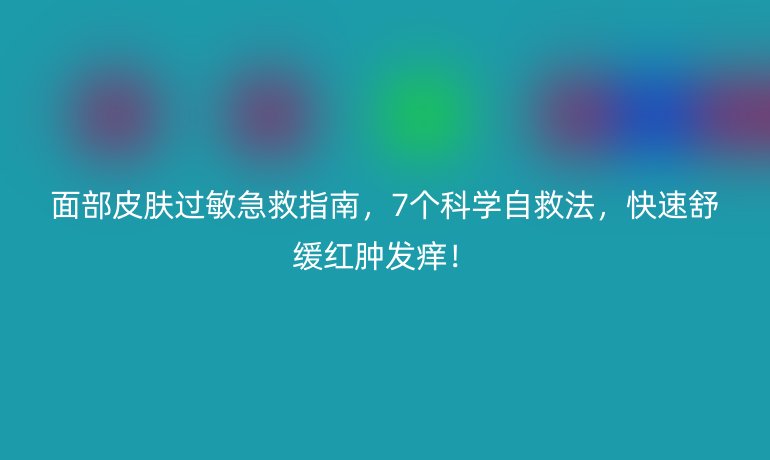 面部皮膚過敏急救指南，7個科學(xué)自救法，快速舒緩紅腫發(fā)癢！